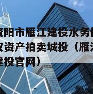 资阳市雁江建投水务债权资产拍卖城投（雁江建投官网）