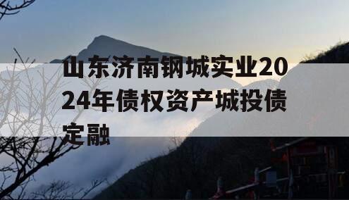 山东济南钢城实业2024年债权资产城投债定融