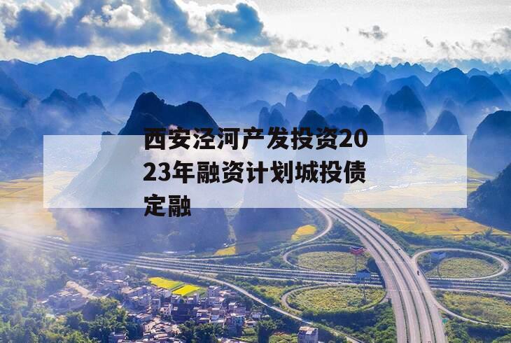 西安泾河产发投资2023年融资计划城投债定融