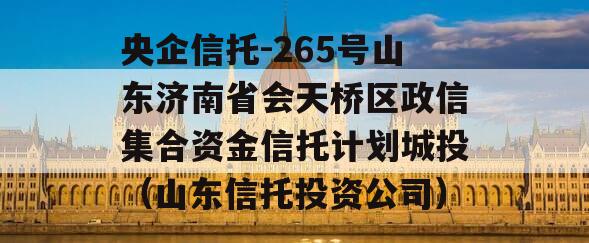 央企信托-265号山东济南省会天桥区政信集合资金信托计划城投（山东信托投资公司）