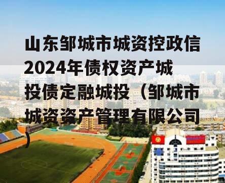 山东邹城市城资控政信2024年债权资产城投债定融城投（邹城市城资资产管理有限公司）