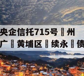 央企信托715号‮州广‬黄埔区‮续永‬债