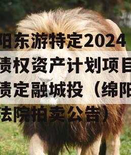 绵阳东游特定2024年债权资产计划项目城投债定融城投（绵阳游仙法院拍卖公告）