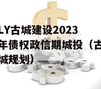 LY古城建设2023年债权政信期城投（古城规划）