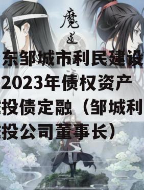 山东邹城市利民建设发展2023年债权资产城投债定融（邹城利民城投公司董事长）