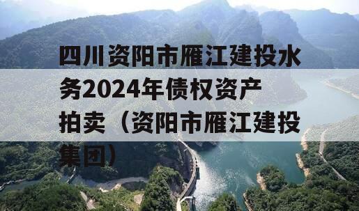 四川资阳市雁江建投水务2024年债权资产拍卖（资阳市雁江建投集团）