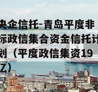 央企信托-青岛平度非标政信集合资金信托计划（平度政信集资19亿）