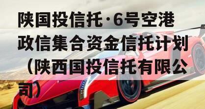 陕国投信托·6号空港政信集合资金信托计划（陕西国投信托有限公司）