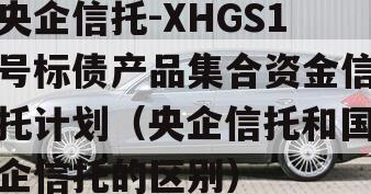 央企信托-XHGS1号标债产品集合资金信托计划（央企信托和国企信托的区别）