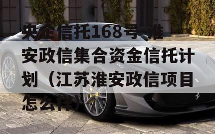 央企信托168号-淮安政信集合资金信托计划（江苏淮安政信项目怎么样）