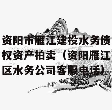 资阳市雁江建投水务债权资产拍卖（资阳雁江区水务公司客服电话）