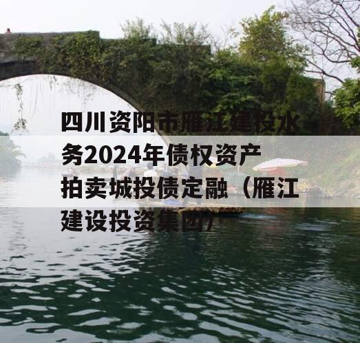 四川资阳市雁江建投水务2024年债权资产拍卖城投债定融（雁江建设投资集团）