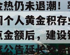 黄金热仍未退潮！率先上调个人黄金积存业务起点金额后，建设银行再度公告延长交易时间