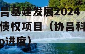 协昌基建发展2024年债权项目（协昌科技ipo进度）