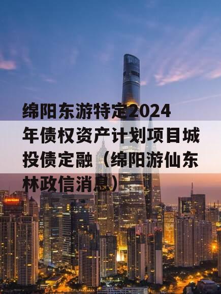 绵阳东游特定2024年债权资产计划项目城投债定融（绵阳游仙东林政信消息）