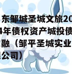 山东邹城圣城文旅2024年债权资产城投债定融（邹平圣城实业有限公司）