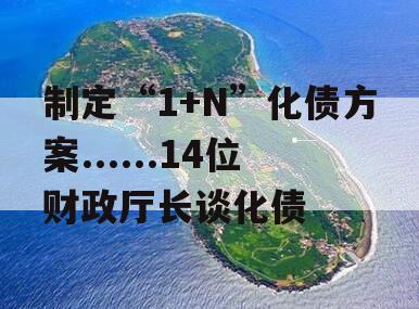 制定“1+N”化债方案......14位财政厅长谈化债