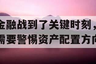 金融战到了关键时刻，需要警惕资产配置方向