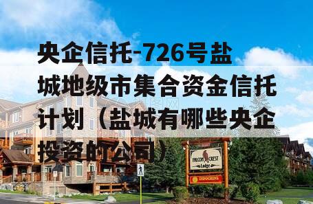 央企信托-726号盐城地级市集合资金信托计划（盐城有哪些央企投资的公司）