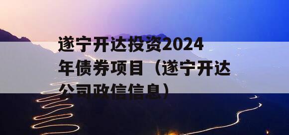 遂宁开达投资2024年债券项目（遂宁开达公司政信信息）