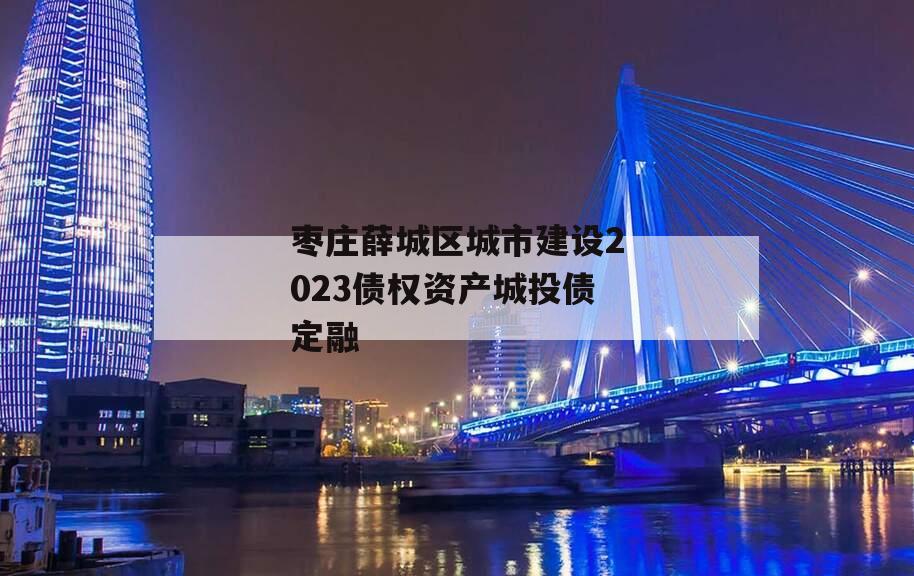 枣庄薛城区城市建设2023债权资产城投债定融