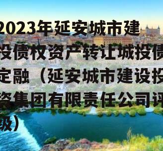 2023年延安城市建投债权资产转让城投债定融（延安城市建设投资集团有限责任公司评级）