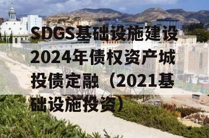 SDGS基础设施建设2024年债权资产城投债定融（2021基础设施投资）