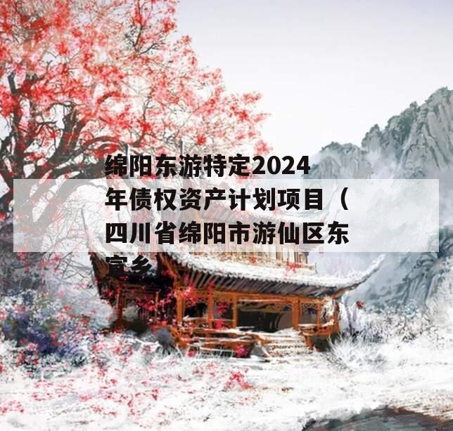 绵阳东游特定2024年债权资产计划项目（四川省绵阳市游仙区东宣乡）