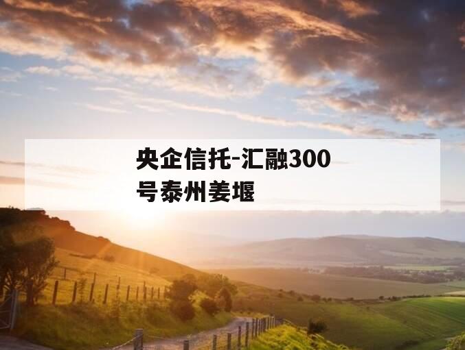 央企信托-汇融300号泰州姜堰