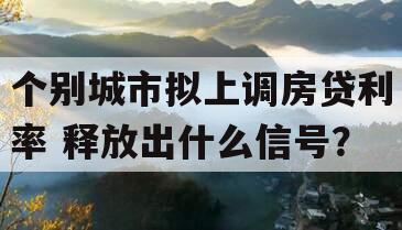 个别城市拟上调房贷利率 释放出什么信号？