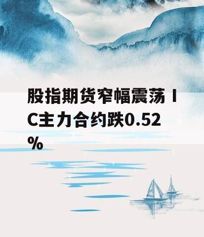 股指期货窄幅震荡 IC主力合约跌0.52%