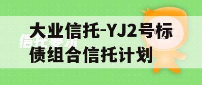 大业信托-YJ2号标债组合信托计划