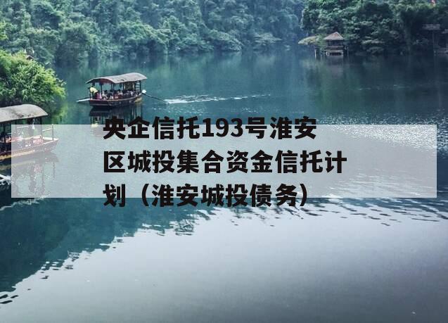 央企信托193号淮安区城投集合资金信托计划（淮安城投债务）