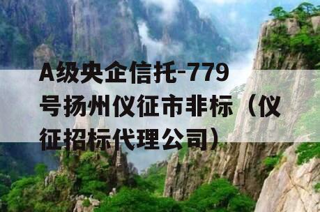 A级央企信托-779号扬州仪征市非标（仪征招标代理公司）