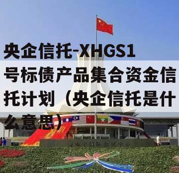 央企信托-XHGS1号标债产品集合资金信托计划（央企信托是什么意思）