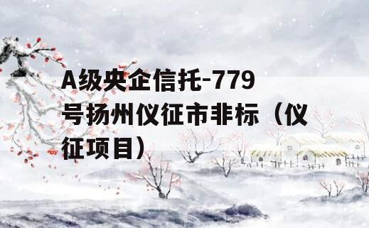 A级央企信托-779号扬州仪征市非标（仪征项目）