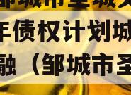 山东邹城市圣城文旅2024年债权计划城投债定融（邹城市圣城公司）