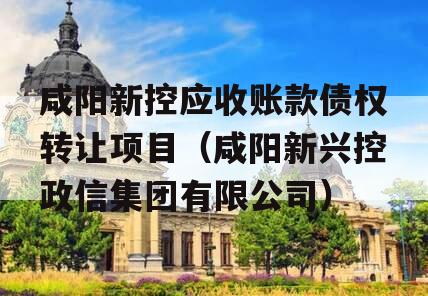 咸阳新控应收账款债权转让项目（咸阳新兴控政信集团有限公司）