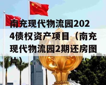 南充现代物流园2024债权资产项目（南充现代物流园2期还房图片）