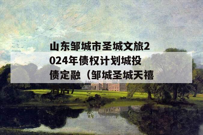 山东邹城市圣城文旅2024年债权计划城投债定融（邹城圣城天禧酒店）