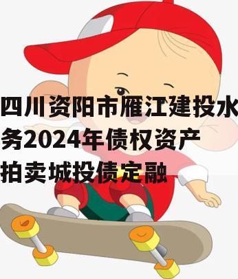 四川资阳市雁江建投水务2024年债权资产拍卖城投债定融