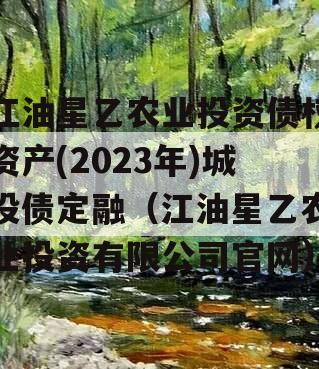 江油星乙农业投资债权资产(2023年)城投债定融（江油星乙农业投资有限公司官网）