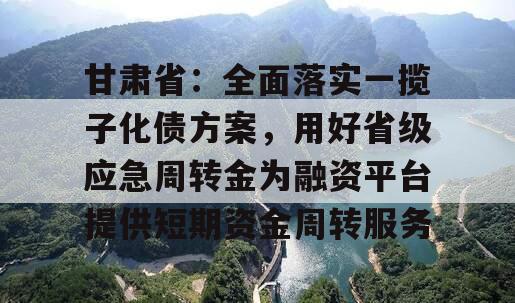 甘肃省：全面落实一揽子化债方案，用好省级应急周转金为融资平台提供短期资金周转服务