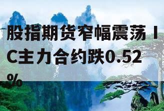 股指期货窄幅震荡 IC主力合约跌0.52%