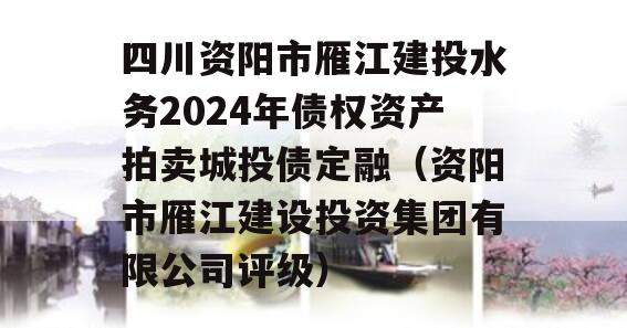 四川资阳市雁江建投水务2024年债权资产拍卖城投债定融（资阳市雁江建设投资集团有限公司评级）