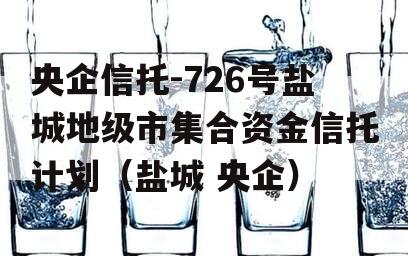 央企信托-726号盐城地级市集合资金信托计划（盐城 央企）