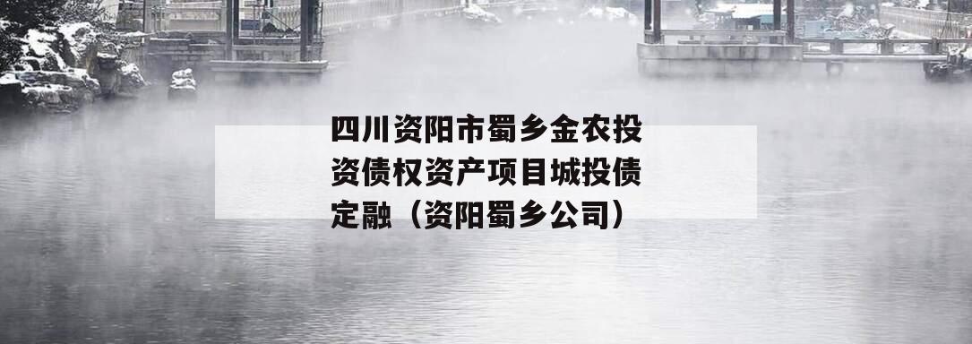 四川资阳市蜀乡金农投资债权资产项目城投债定融（资阳蜀乡公司）