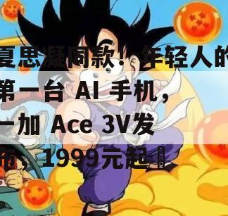 夏思凝同款！年轻人的第一台 AI 手机，一加 Ace 3V发布，1999元起​