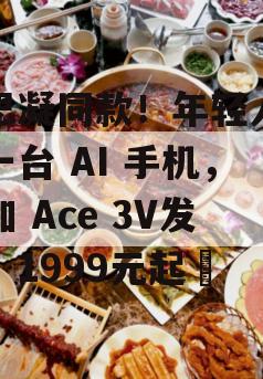 夏思凝同款！年轻人的第一台 AI 手机，一加 Ace 3V发布，1999元起​