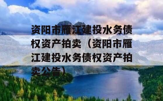 资阳市雁江建投水务债权资产拍卖（资阳市雁江建投水务债权资产拍卖公告）